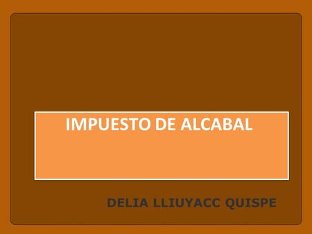 DELIA LLIUYACC QUISPE IMPUESTO DE ALCABAL. Base Normativa Constitución Política del Perú. Texto Único Ordenado de la Ley de Tributación Municipal, cuyo.