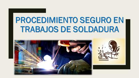 PROCEDIMIENTO SEGURO EN TRABAJOS DE SOLDADURA. OBJETIVO GENERAL Al término del curso el participante:  Definirá los conceptos básicos de seguridad y.