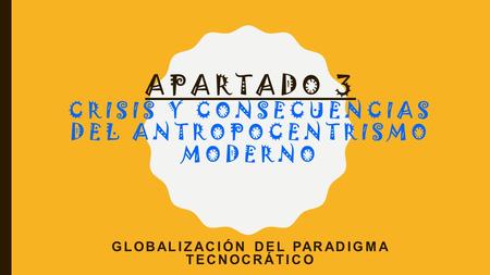 APARTADO 3 CRISIS Y CONSECUENCIAS DEL ANTROPOCENTRISMO MODERNO GLOBALIZACIÓN DEL PARADIGMA TECNOCRÁTICO.