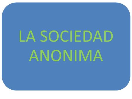 LA SOCIEDAD ANONIMA. S.A. La sociedad anónima es una sociedad de capitales, con responsabilidad limitada, en la que el capital social se encuentra representado.