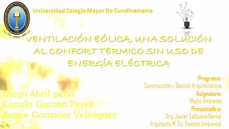 VENTILACIÓN EÓLICA, UNA SOLUCIÓN AL CONFORT TERMICO SIN USO DE ENERGÍA ELÉCTRICA Diego Abril peña Camilo Garzón Pérez Jaime González Velásquez Universidad.