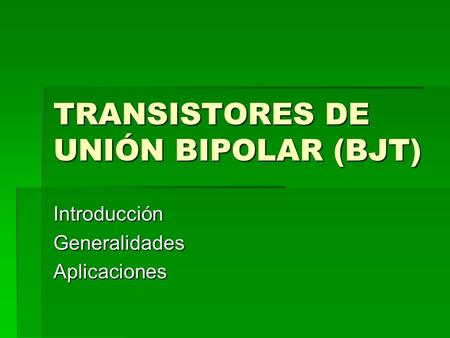 TRANSISTORES DE UNIÓN BIPOLAR (BJT) IntroducciónGeneralidadesAplicaciones.