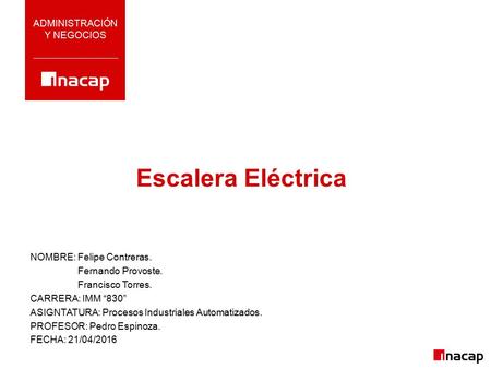 Escalera Eléctrica ADMINISTRACIÓN Y NEGOCIOS NOMBRE: Felipe Contreras. Fernando Provoste. Francisco Torres. CARRERA: IMM “830” ASIGNTATURA: Procesos Industriales.