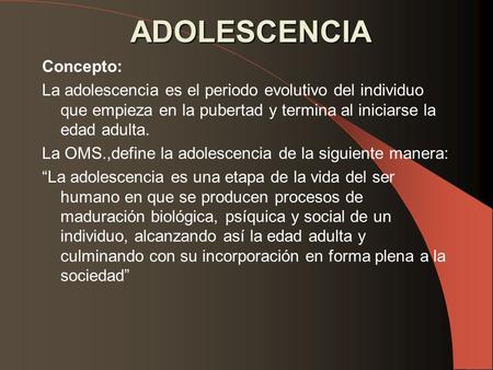 Concepto: La adolescencia es el periodo evolutivo del individuo que empieza en la pubertad y termina al iniciarse la edad adulta. La OMS.,define la adolescencia.