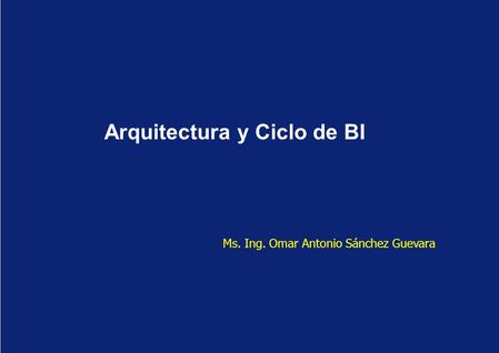Arquitectura y Ciclo de BI Ms. Ing. Omar Antonio Sánchez Guevara.