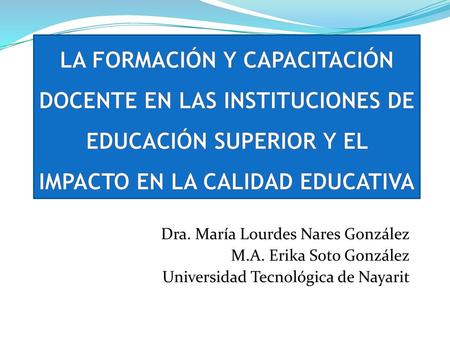 La Formación y Capacitación Docente en las INSTITUCIONES DE EDUCACIÓN SUPERIOR Y EL Impacto en la Calidad Educativa Dra. María Lourdes Nares González.