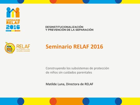 Seminario RELAF 2016 Construyendo los subsistemas de protección de niños sin cuidados parentales Matilde Luna, Directora de RELAF.