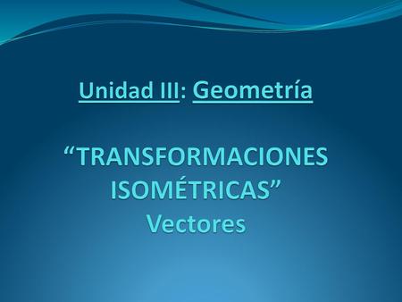 Unidad III: Geometría “TRANSFORMACIONES ISOMÉTRICAS” Vectores