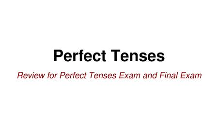 Review for Perfect Tenses Exam and Final Exam