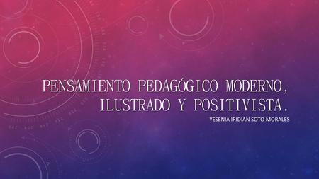 pensamiento pedagógico moderno, ilustrado y positivista.