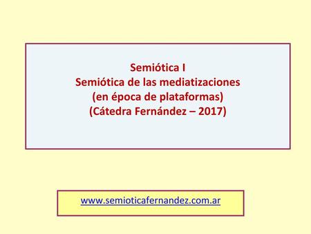 Semiótica I Semiótica de las mediatizaciones (en época de plataformas) (Cátedra Fernández – 2017) www.semioticafernandez.com.ar.