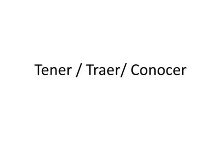 Tener / Traer/ Conocer.