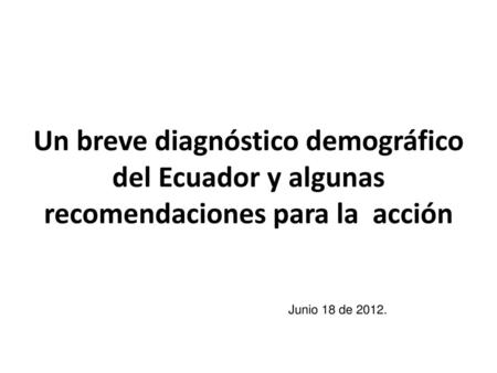 Un breve diagnóstico demográfico del Ecuador y algunas recomendaciones para la acción Junio 18 de 2012.