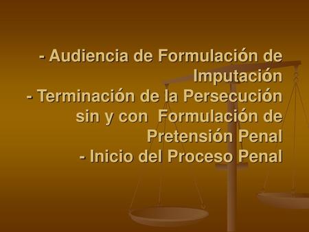 - Audiencia de Formulación de Imputación - Terminación de la Persecución sin y con Formulación de Pretensión Penal - Inicio del Proceso Penal.