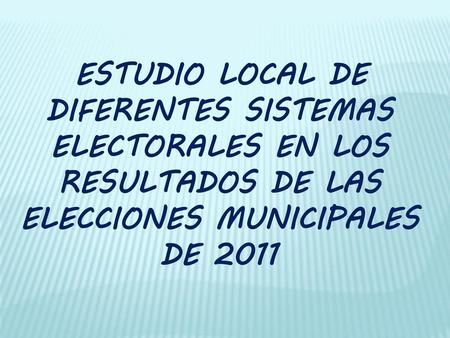 ESTUDIO LOCAL DE DIFERENTES SISTEMAS ELECTORALES EN LOS RESULTADOS DE LAS ELECCIONES MUNICIPALES DE 2011.