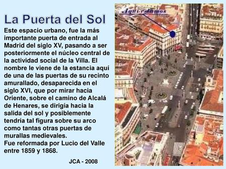 La Puerta del Sol Este espacio urbano, fue la más importante puerta de entrada al Madrid del siglo XV, pasando a ser posteriormente el núcleo central de.
