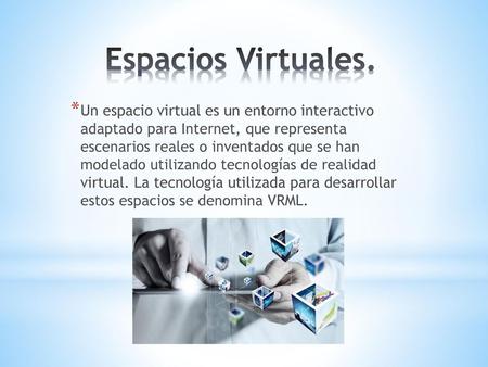 Espacios Virtuales. Un espacio virtual es un entorno interactivo adaptado para Internet, que representa escenarios reales o inventados que se han modelado.