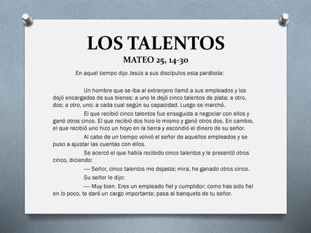 LOS TALENTOS MATEO 25, 14-30 En aquel tiempo dijo Jesús a sus discípulos esta parábola: Un hombre que se iba al extranjero llamó a sus empleados y los.