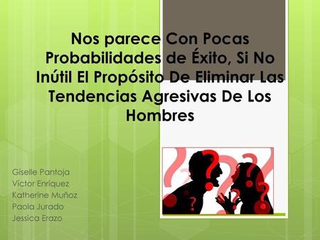 Nos parece Con Pocas Probabilidades de Éxito, Si No Inútil El Propósito De Eliminar Las Tendencias Agresivas De Los Hombres Giselle Pantoja Víctor Enríquez.