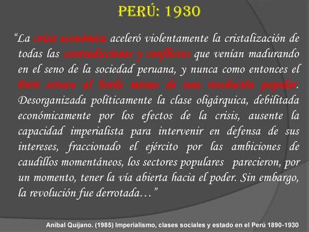 PERÚ: 1930 “La crisis económica aceleró violentamente la cristalización de todas las contradicciones y conflictos que venían madurando en el seno de la.