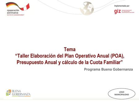 Tema “Taller Elaboración del Plan Operativo Anual (POA), Presupuesto Anual y cálculo de la Cuota Familiar” Programa Buena Gobernanza LOGO MUNICIPALIDAD.