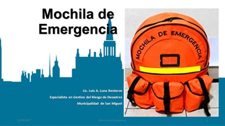 Lic. Luis A. Luna Renteros Especialista en Gestion del Riesgo de Desastres Municipalidad de San Miguel Mochila de Emergencia 12/19/2017Mochila de Emergencia1.