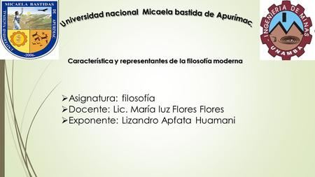  Asignatura: filosofía  Docente: Lic. María luz Flores Flores  Exponente: Lizandro Apfata Huamani Característica y representantes de la filosofía moderna.