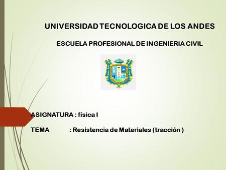 UNIVERSIDAD TECNOLOGICA DE LOS ANDES ESCUELA PROFESIONAL DE INGENIERIA CIVIL ASIGNATURA : física I TEMA : Resistencia de Materiales (tracción )