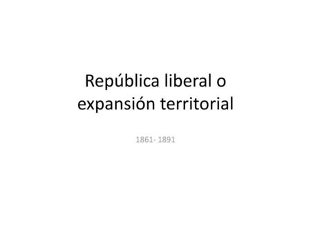 República liberal o expansión territorial