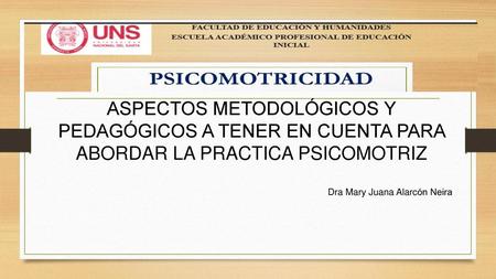 ASPECTOS METODOLÓGICOS Y PEDAGÓGICOS A TENER EN CUENTA PARA ABORDAR LA PRACTICA PSICOMOTRIZ Dra Mary Juana Alarcón Neira.