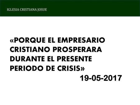«PORQUE EL EMPRESARIO CRISTIANO PROSPERARA DURANTE EL PRESENTE PERIODO DE CRISIS» 19-05-2017.
