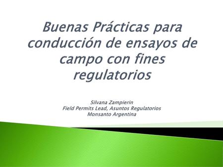 Buenas Prácticas para conducción de ensayos de campo con fines regulatorios Silvana Zampierin Field Permits Lead, Asuntos Regulatorios Monsanto Argentina.