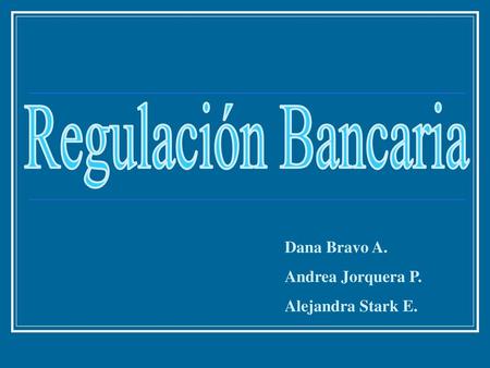 Regulación Bancaria Dana Bravo A. Andrea Jorquera P.