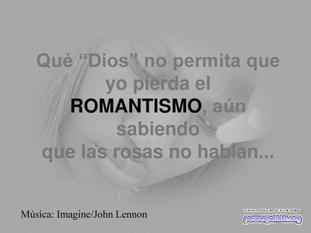 Qué “Dios” no permita que yo pierda el ROMANTISMO, aún sabiendo que las rosas no hablan... Música: Imagine/John Lennon.