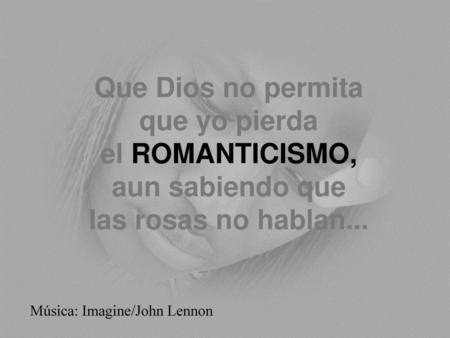 Que Dios no permita que yo pierda el ROMANTICISMO, aun sabiendo que las rosas no hablan... Música: Imagine/John Lennon.