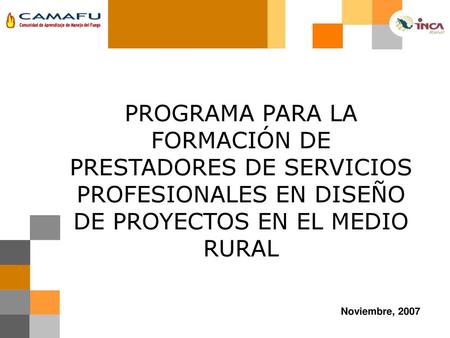 PROGRAMA PARA LA FORMACIÓN DE PRESTADORES DE SERVICIOS PROFESIONALES EN DISEÑO DE PROYECTOS EN EL MEDIO RURAL Noviembre, 2007.