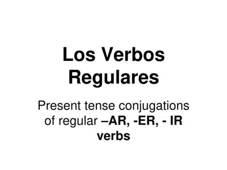 Present tense conjugations of regular –AR, -ER, - IR verbs