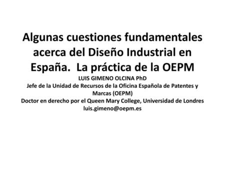 Algunas cuestiones fundamentales acerca del Diseño Industrial en España. La práctica de la OEPM LUIS GIMENO OLCINA PhD Jefe de la Unidad de Recursos de.