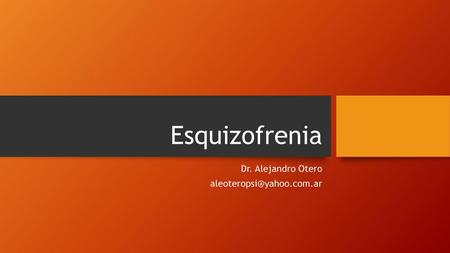 Dr. Alejandro Otero aleoteropsi@yahoo.com.ar Esquizofrenia Dr. Alejandro Otero aleoteropsi@yahoo.com.ar.