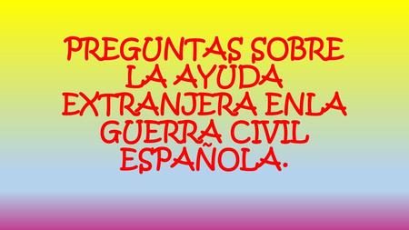 PREGUNTAS SOBRE LA AYUDA EXTRANJERA ENLA GUERRA CIVIL ESPAÑOLA.