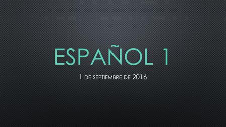 Español 1 1 de septiembre de 2016.
