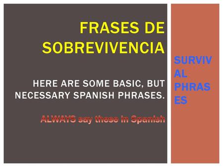 FRASES DE SOBREVIVENCIA Here are some basic, but necessary Spanish phrases. ALWAYS say these in Spanish SURVIVAL PHRASES.