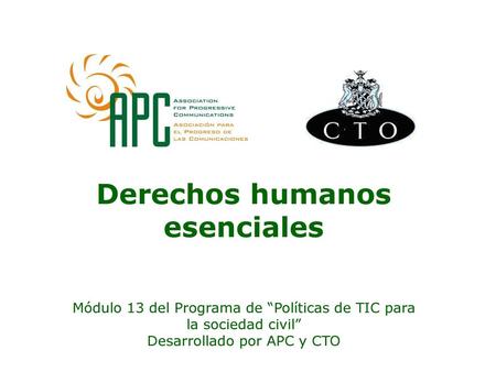 Derechos humanos esenciales Módulo 13 del Programa de “Políticas de TIC para la sociedad civil” Desarrollado por APC y CTO.