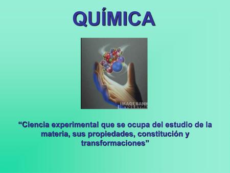QUÍMICA “Ciencia experimental que se ocupa del estudio de la materia, sus propiedades, constitución y transformaciones”