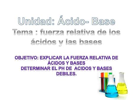 Unidad: Ácido- Base Tema : fuerza relativa de los ácidos y las bases