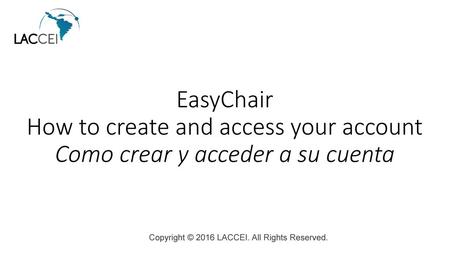 EasyChair How to create and access your account Como crear y acceder a su cuenta Copyright © 2016 LACCEI. All Rights Reserved.
