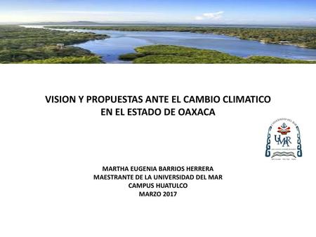 VISION Y PROPUESTAS ANTE EL CAMBIO CLIMATICO EN EL ESTADO DE OAXACA MARTHA EUGENIA BARRIOS HERRERA MAESTRANTE DE LA UNIVERSIDAD DEL MAR CAMPUS.