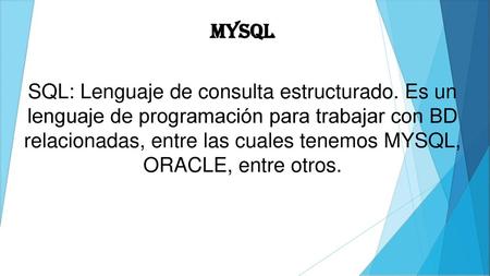 MYSQL SQL: Lenguaje de consulta estructurado. Es un lenguaje de programación para trabajar con BD relacionadas, entre las cuales tenemos MYSQL, ORACLE,