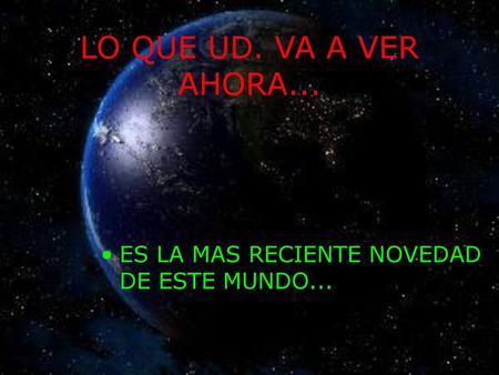 LO QUE UD. VA A VER AHORA... ES LA MAS RECIENTE NOVEDAD DE ESTE MUNDO...