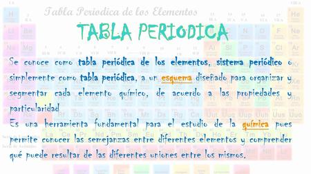 TABLA PERIODICA Se conoce como tabla periódica de los elementos, sistema periódico o simplemente como tabla periódica, a un esquema diseñado para organizar.